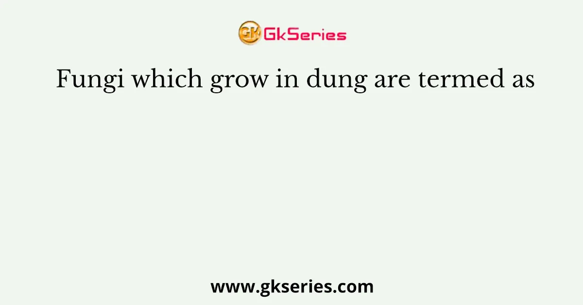 Fungi which grow in dung are termed as