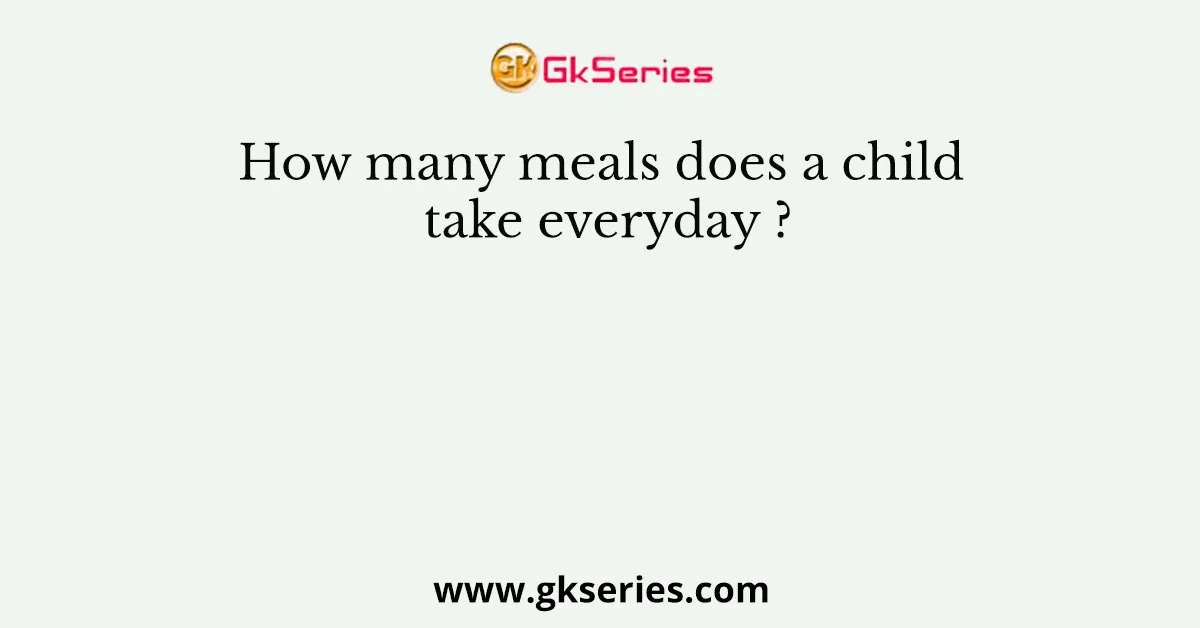 How many meals does a child take everyday ?