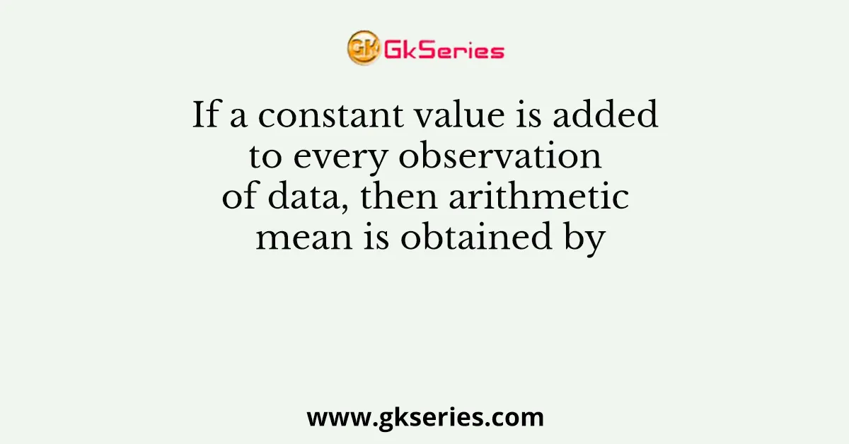 If a constant value is added to every observation of data, then arithmetic mean is obtained by