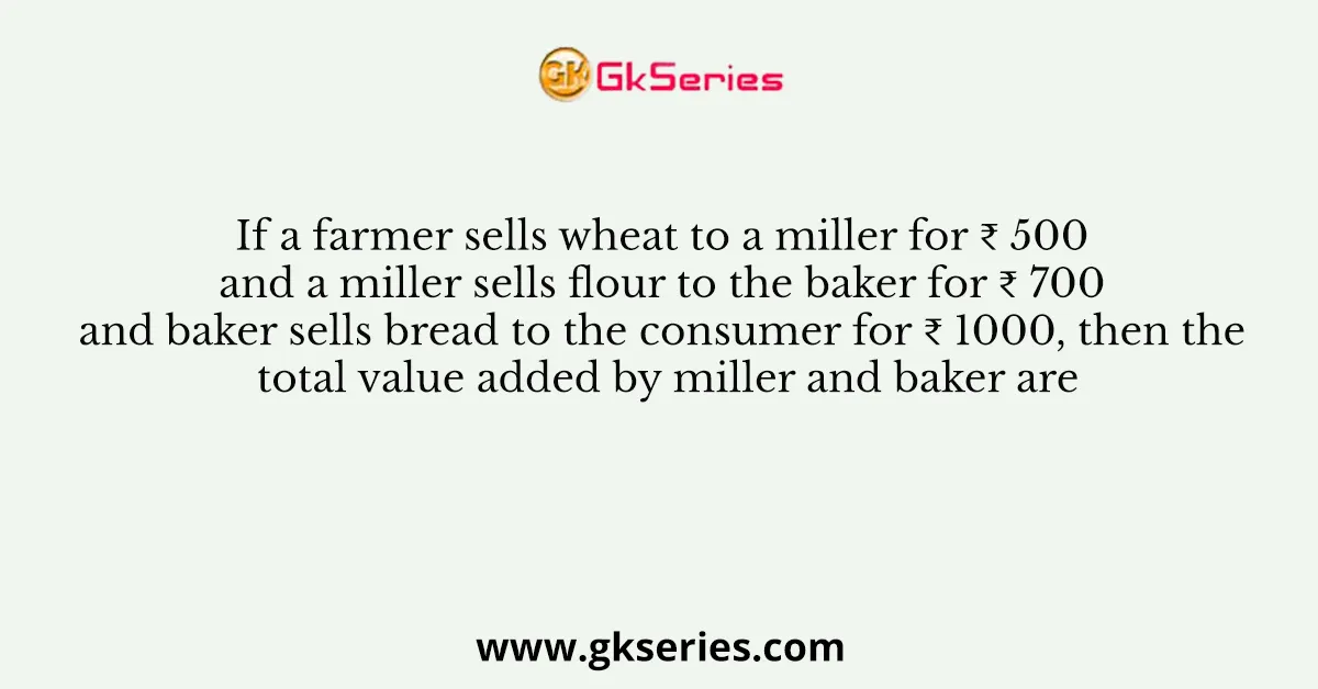 If a farmer sells wheat to a miller for ₹ 500 and a miller sells flour to the baker for ₹ 700 and baker sells bread to the consumer for ₹ 1000, then the total value added by miller and baker are
