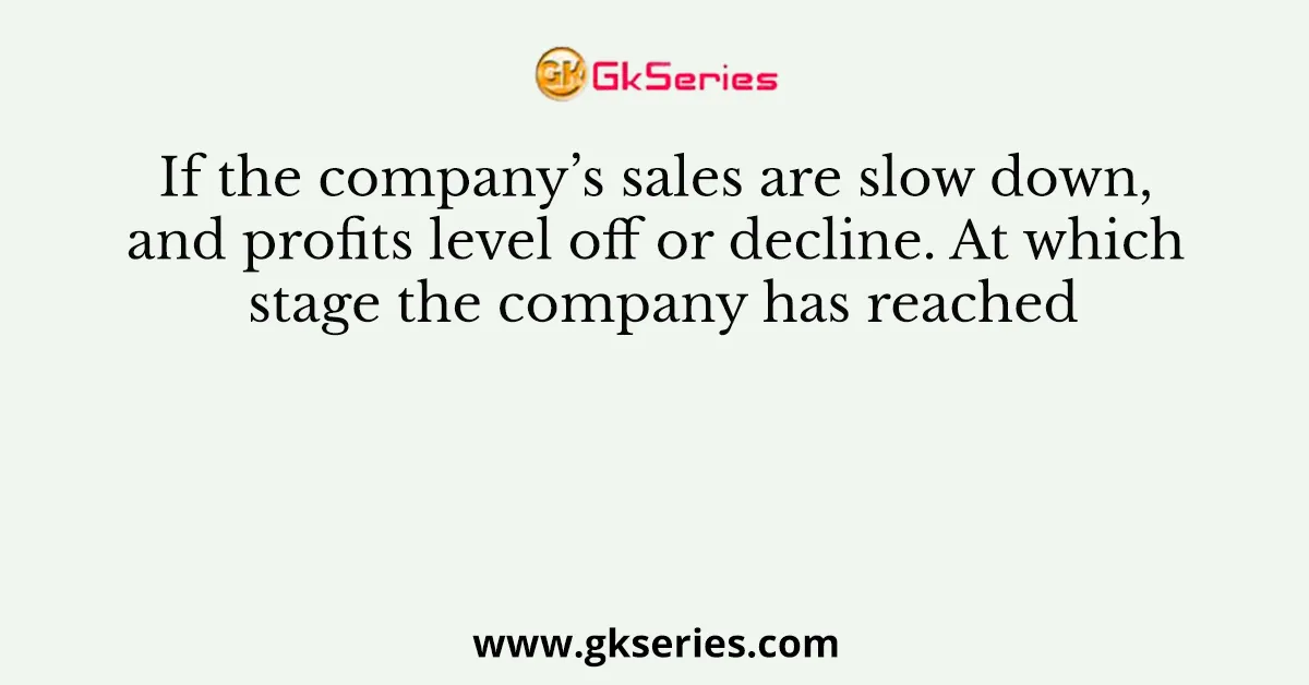 If the company’s sales are slow down, and profits level off or decline. At which stage the company has reached