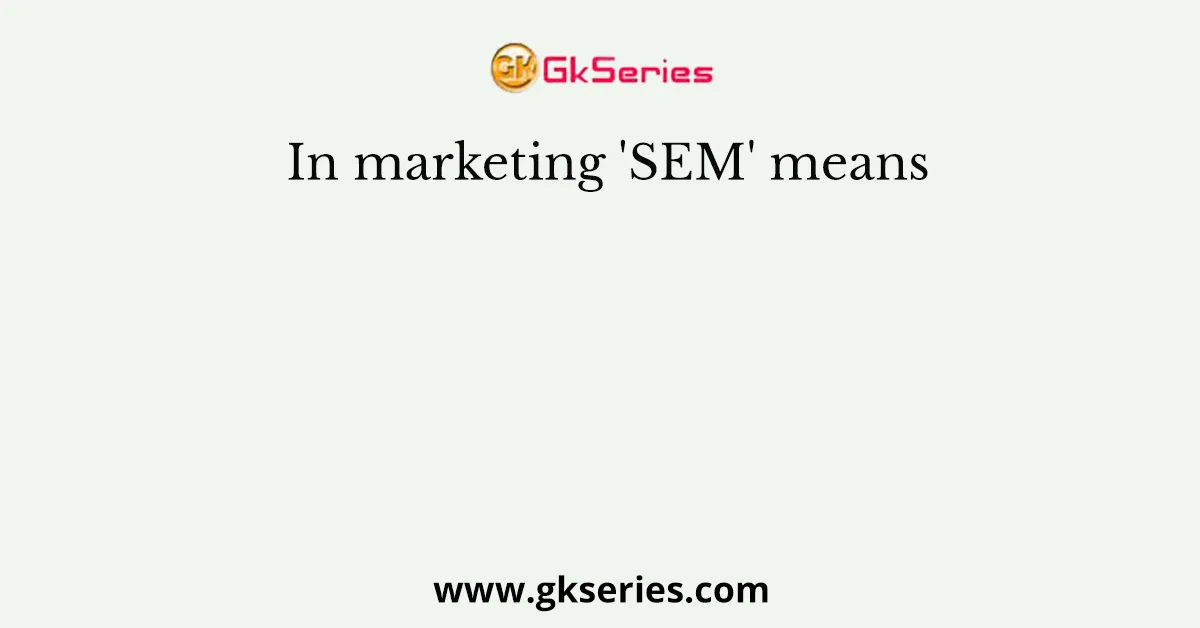 In marketing 'SEM' means