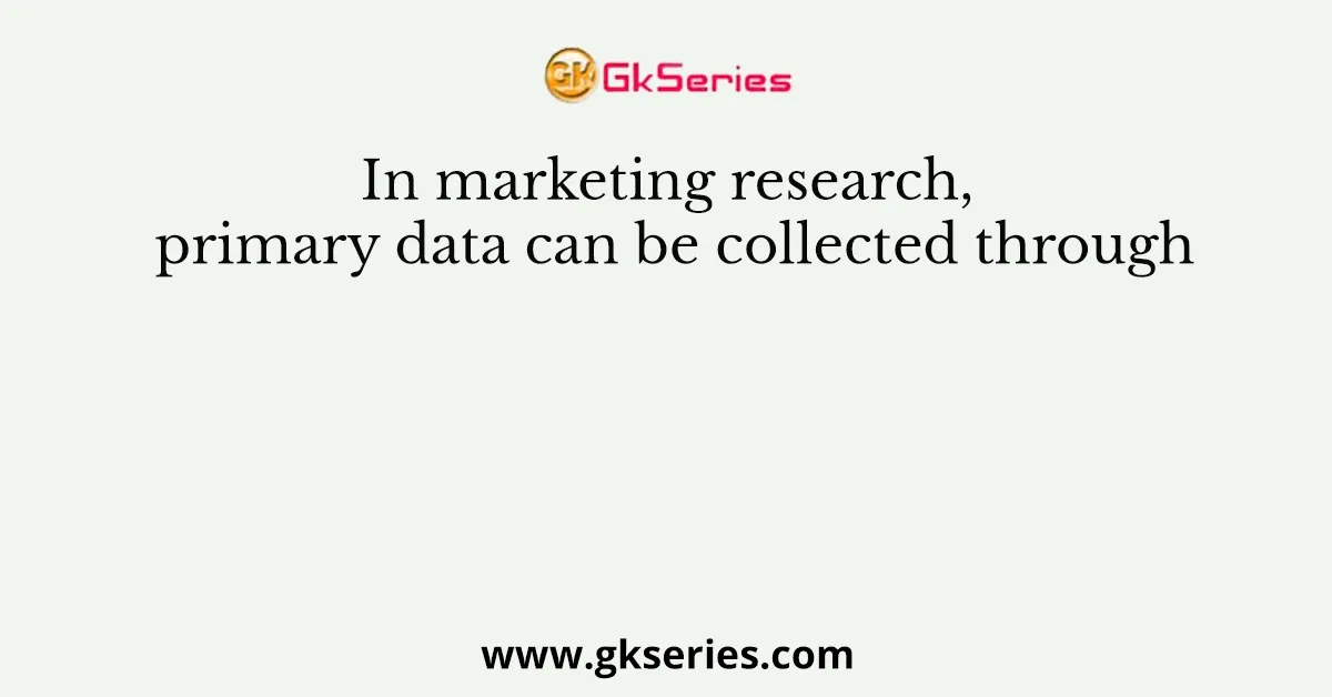 In marketing research, primary data can be collected through