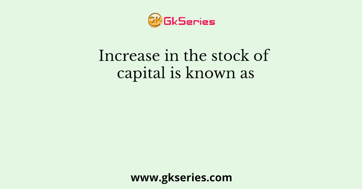 Increase in the stock of capital is known as