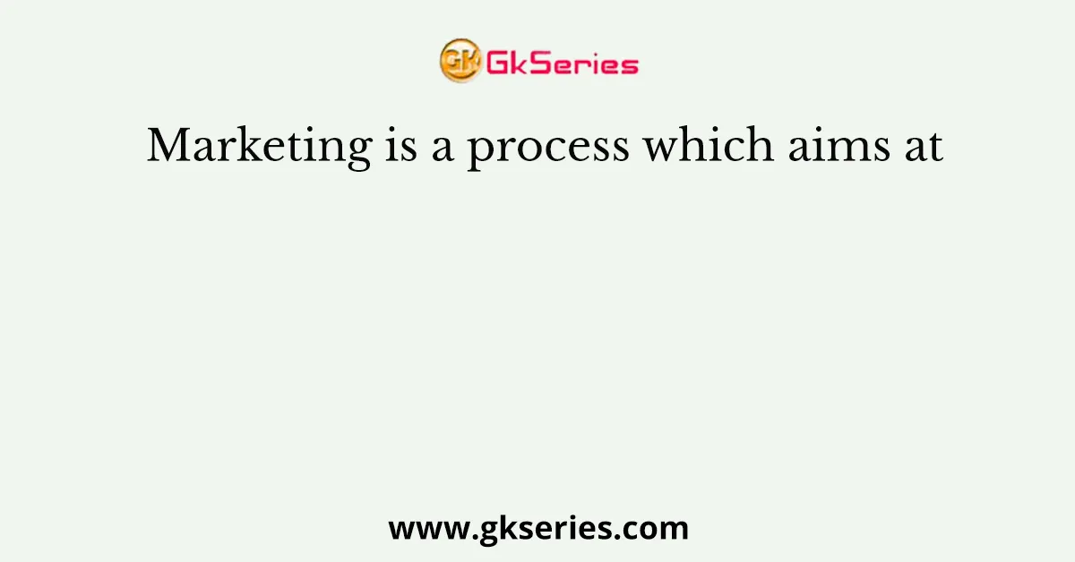 Marketing is a process which aims at