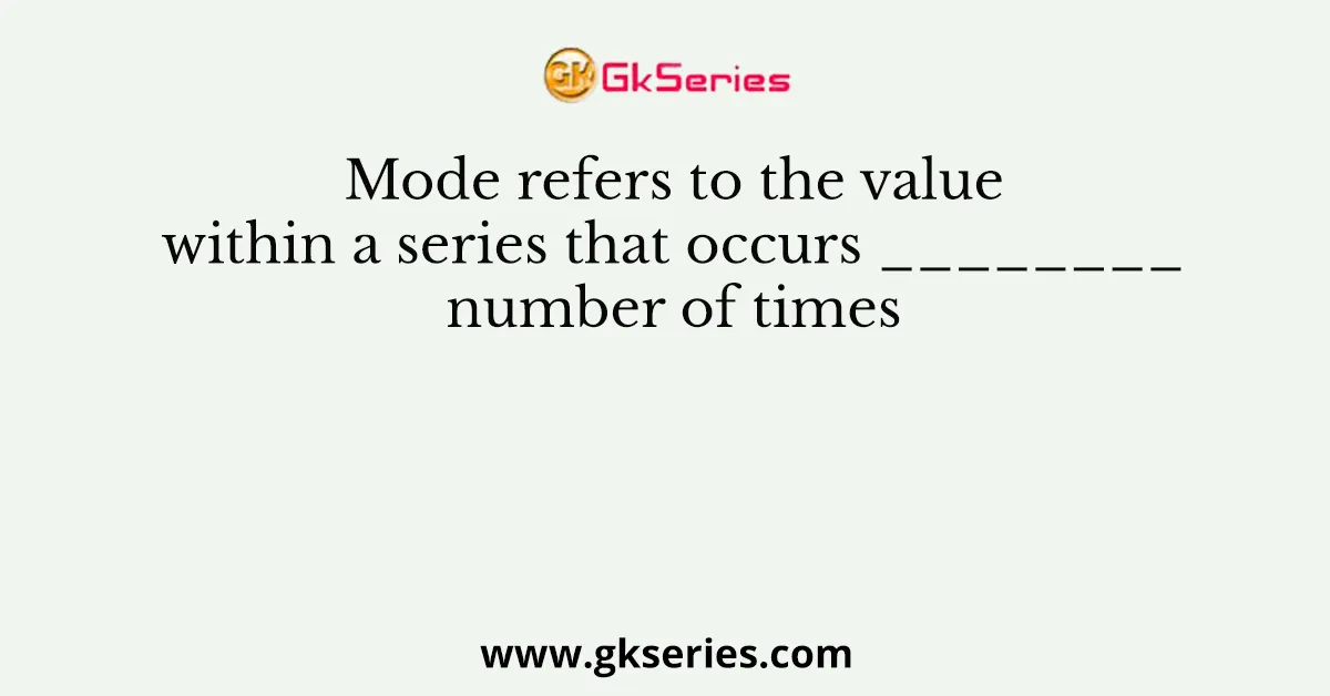 Mode refers to the value within a series that occurs ________ number of times