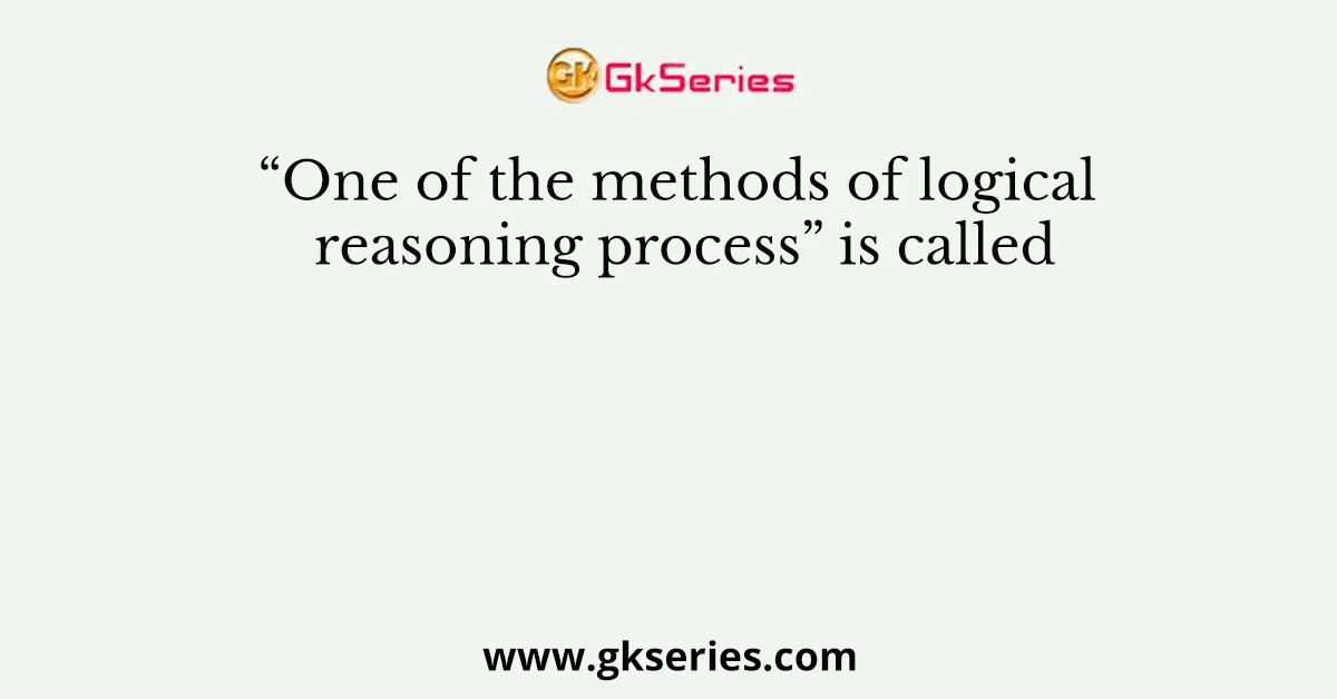 “One of the methods of logical reasoning process” is called