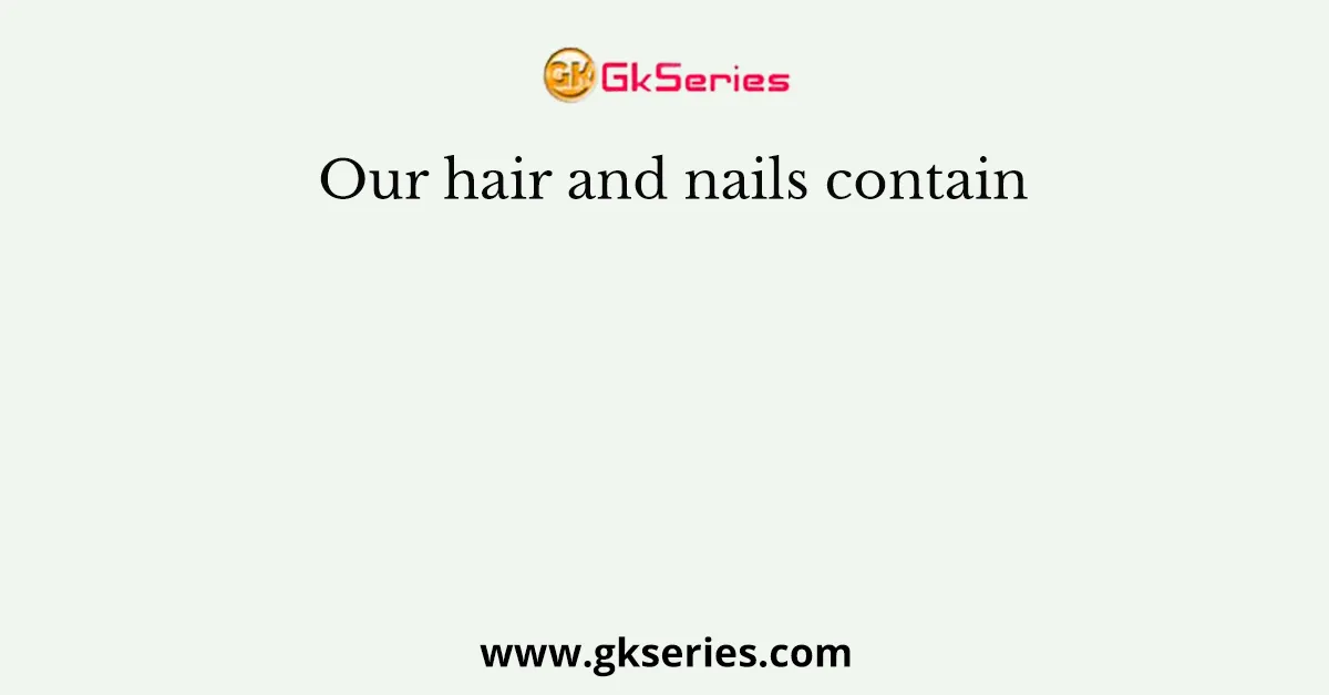Our hair and nails contain