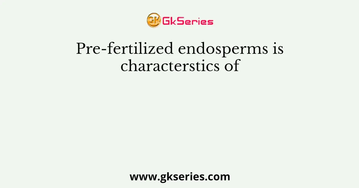 Pre-fertilized endosperms is characterstics of