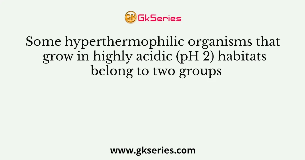 Some hyperthermophilic organisms that grow in highly acidic (pH 2) habitats belong to two groups
