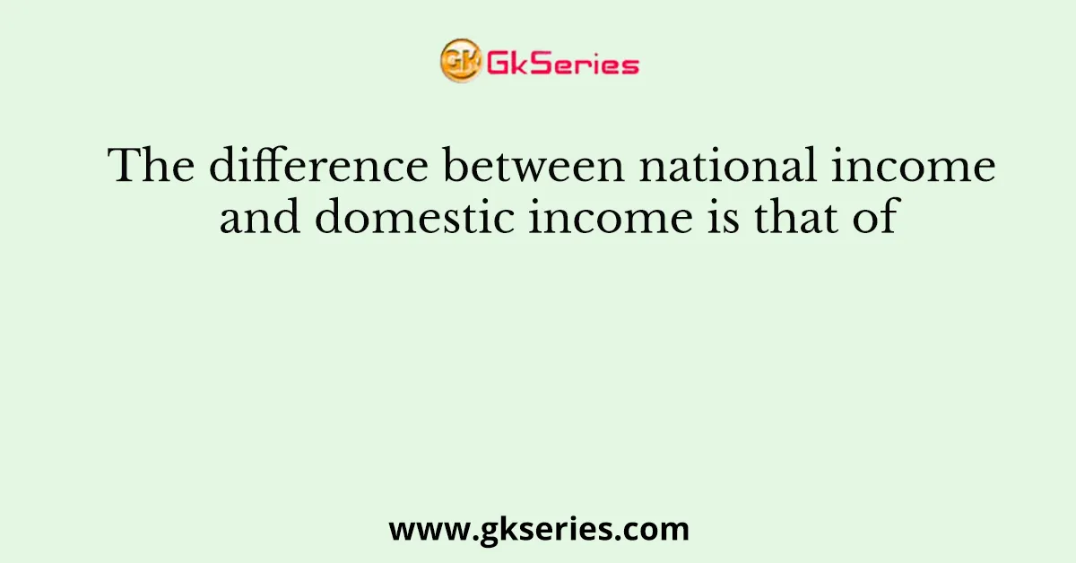 The difference between national income and domestic income is that of