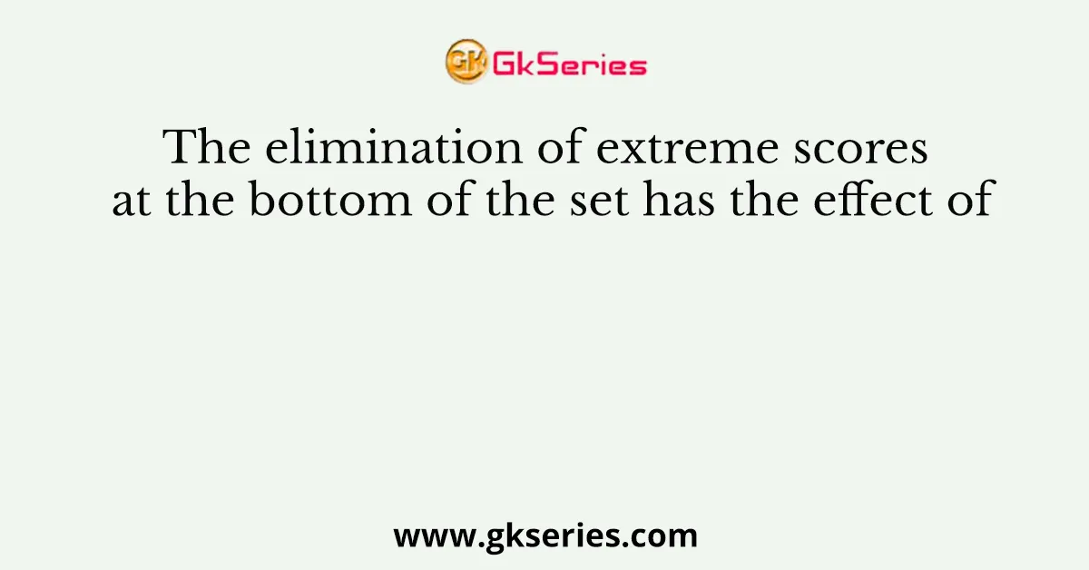 The elimination of extreme scores at the bottom of the set has the effect of