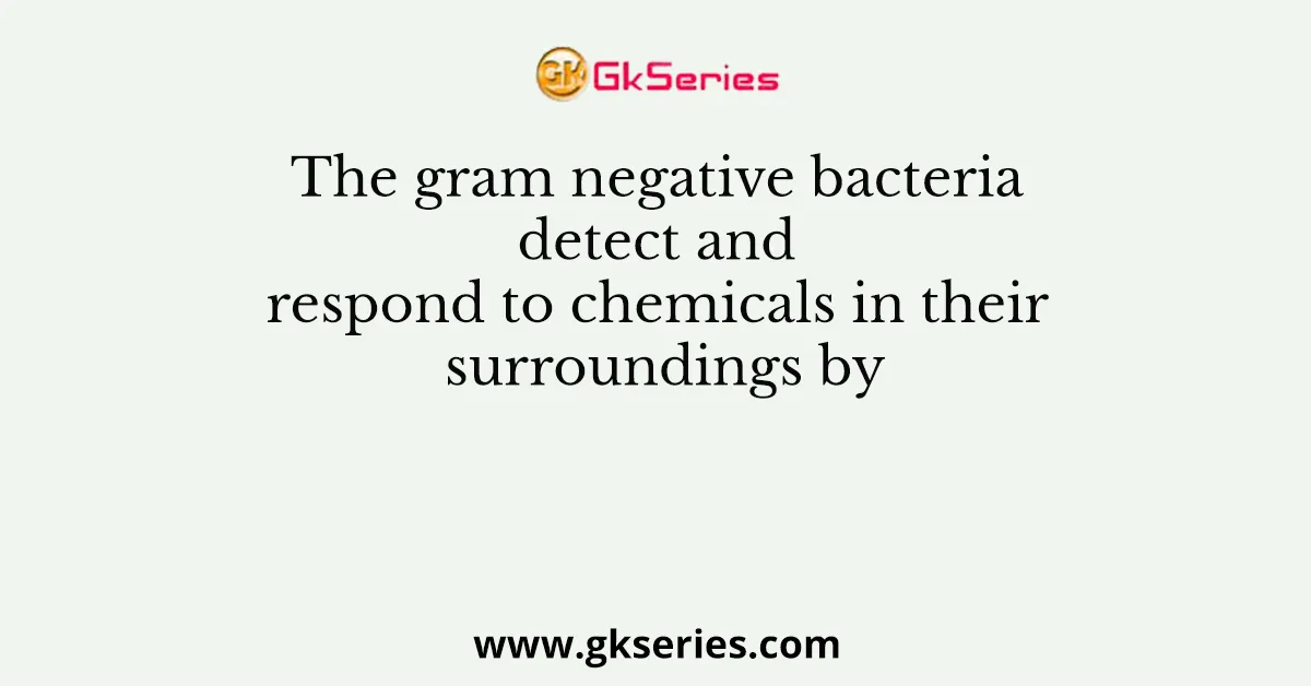 The gram negative bacteria detect and respond to chemicals in their surroundings by