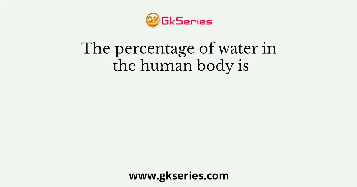 The percentage of water in the human body is