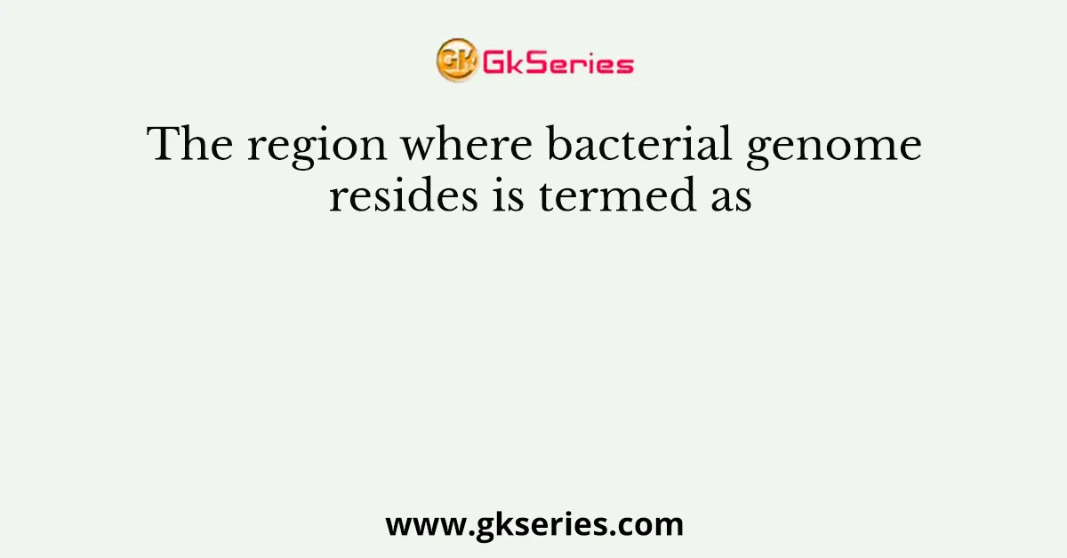 The region where bacterial genome resides is termed as