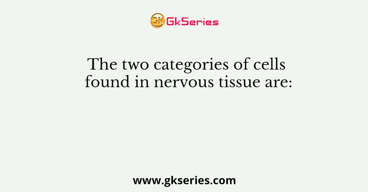 The two categories of cells found in nervous tissue are: