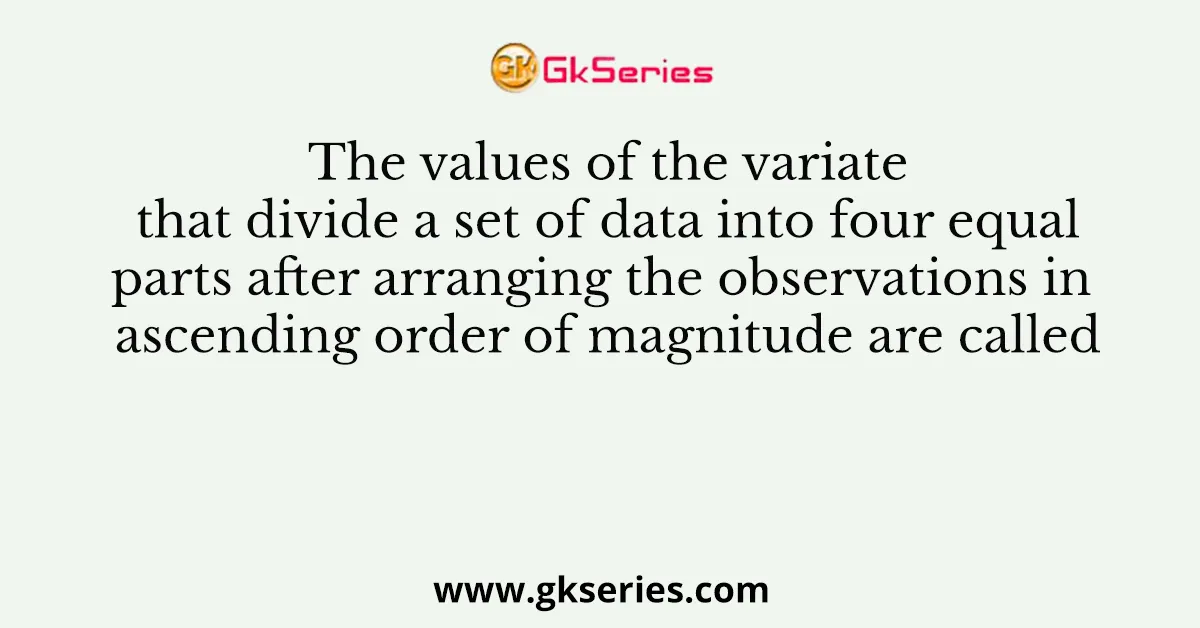 The values of the variate that divide a set of data into four equal parts after arranging the observations in ascending order of magnitude are called