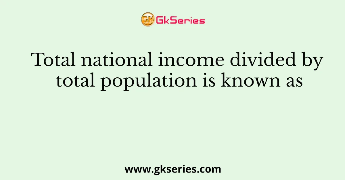 Total national income divided by total population is known as