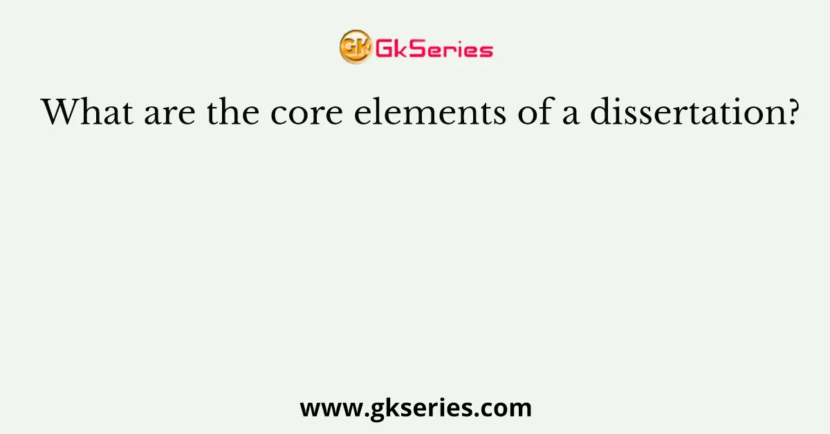 What are the core elements of a dissertation?
