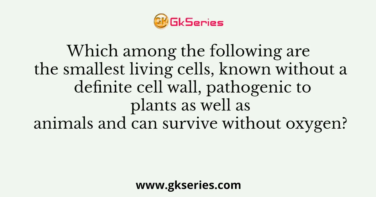 Which among the following are the smallest living cells, known without a definite cell wall, pathogenic to plants as well as animals and can survive without oxygen?