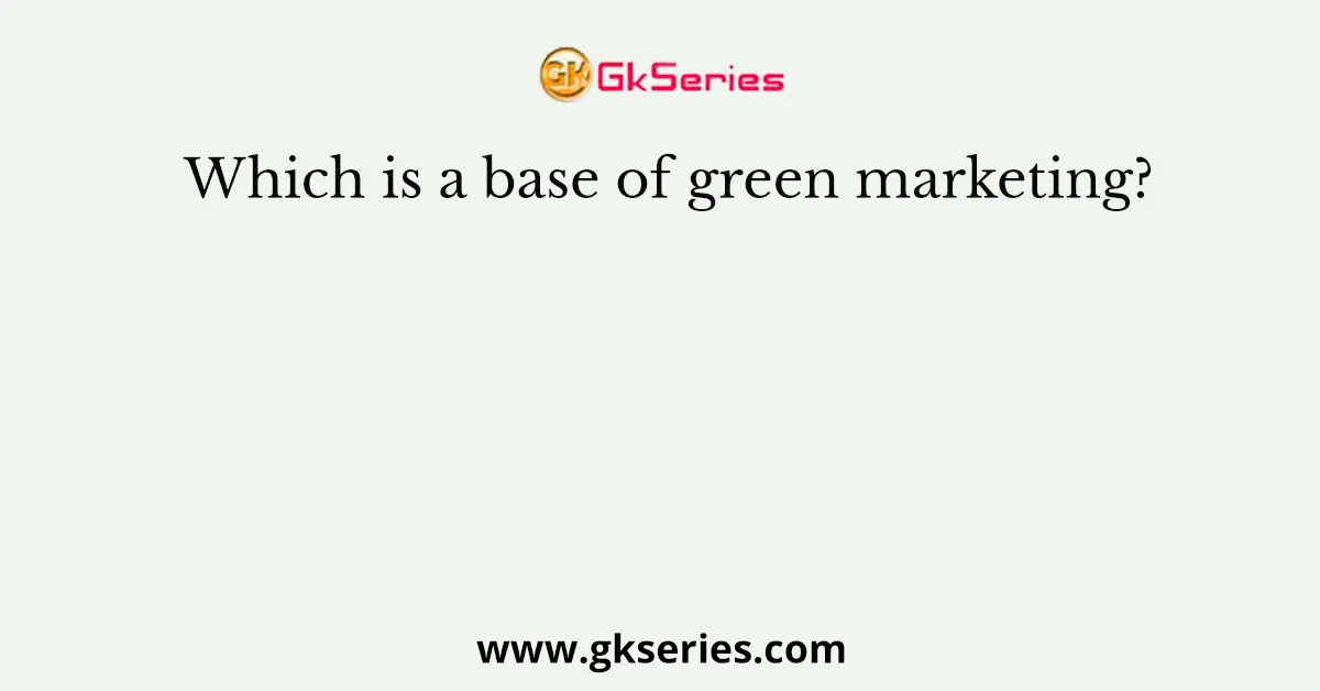 Which is a base of green marketing?