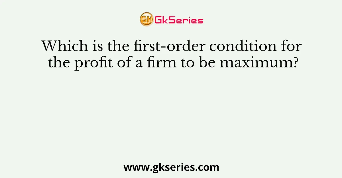 Which is the first-order condition for the profit of a firm to be maximum?