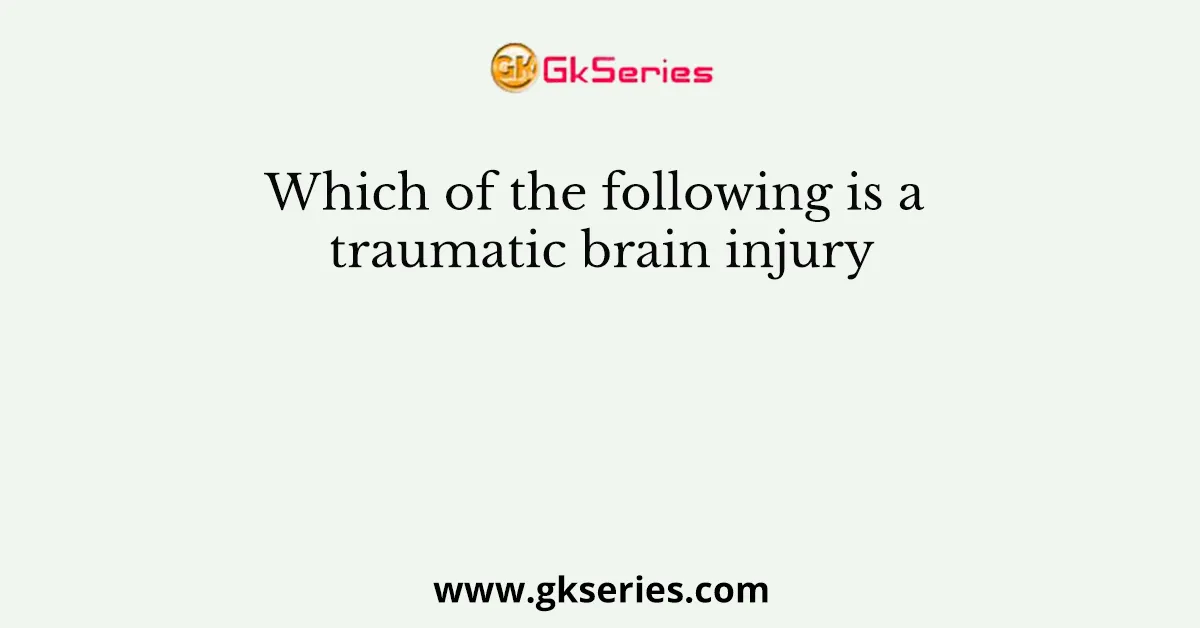 Which of the following is a traumatic brain injury