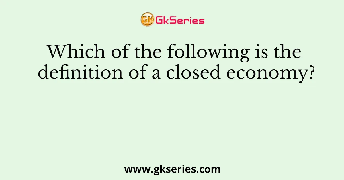 Which of the following is the definition of a closed economy?