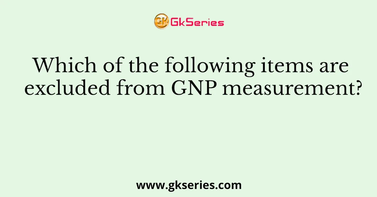 Which of the following items are excluded from GNP measurement?