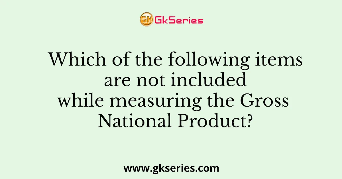 Which of the following items are not included while measuring the Gross National Product?