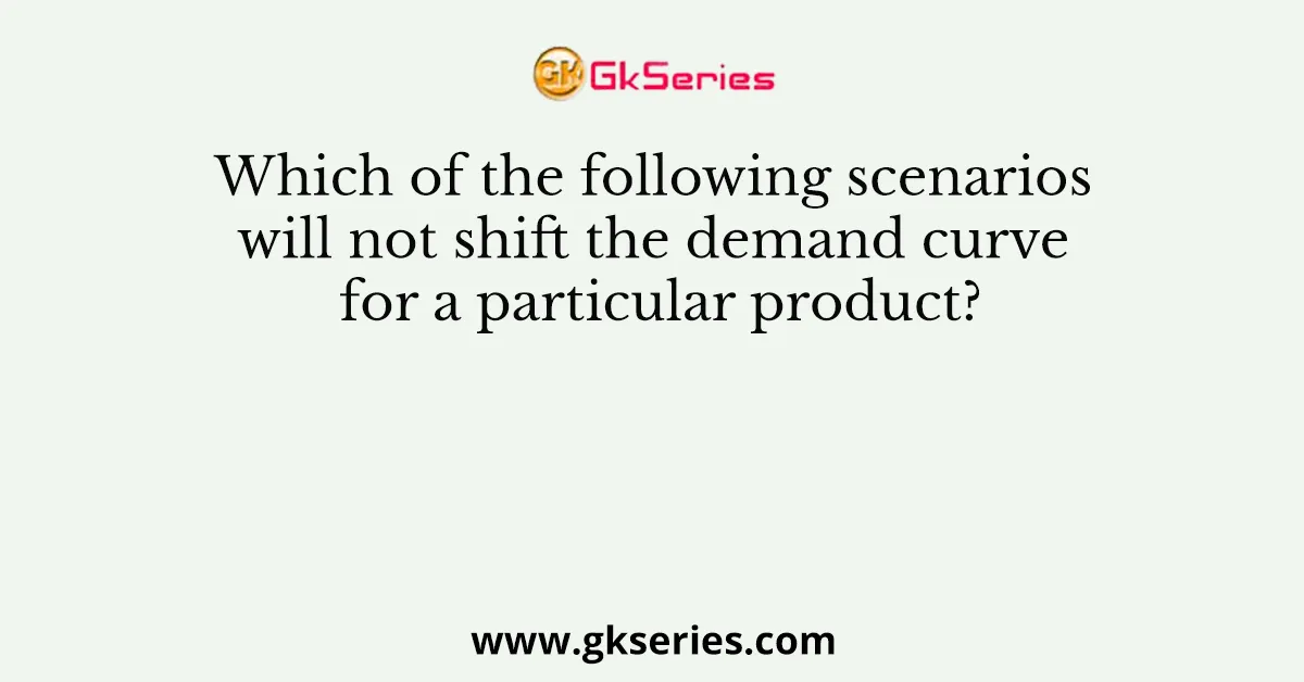 Which of the following scenarios will not shift the demand curve for a particular product?