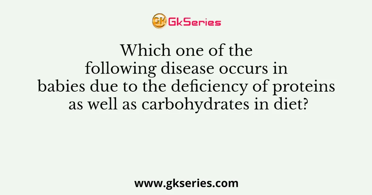 1. Which one of the following disease occurs in babies due to the deficiency of proteins as well as carbohydrates in diet?