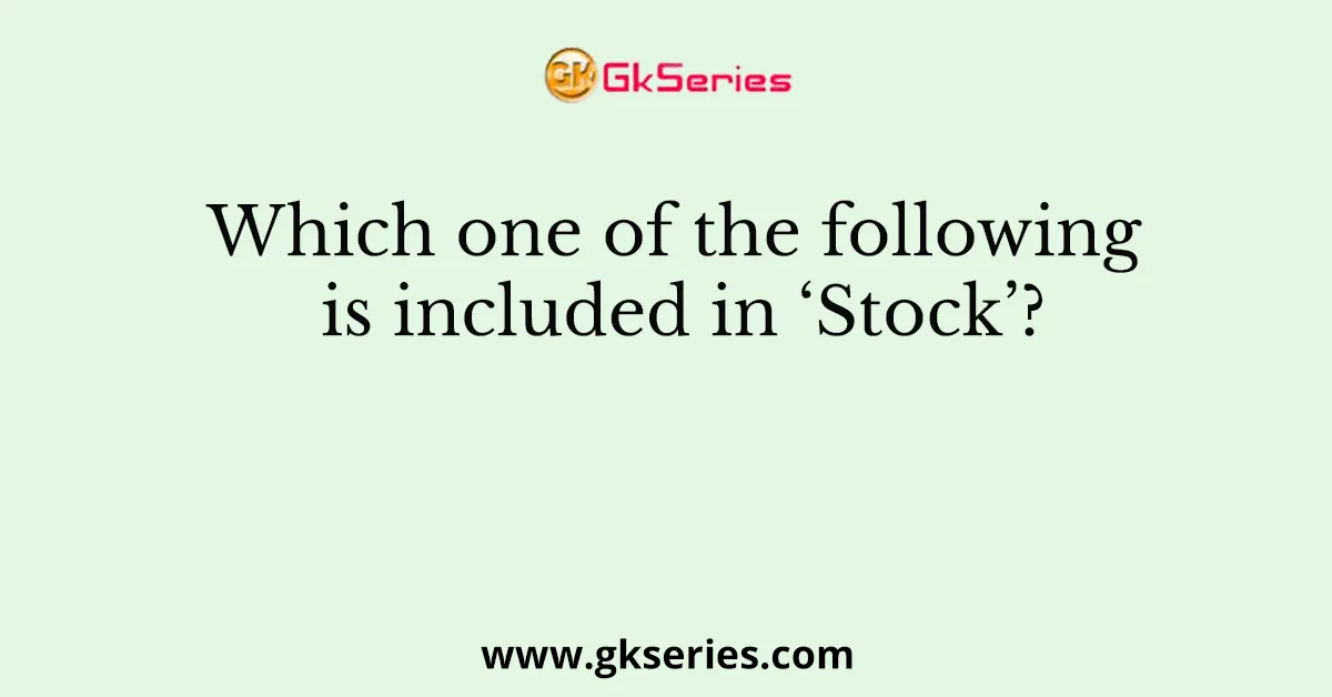 Which one of the following is included in ‘Stock’?