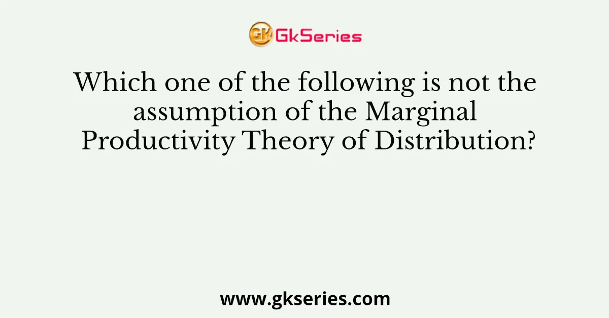 Which one of the following is not the assumption of the Marginal Productivity Theory of Distribution?