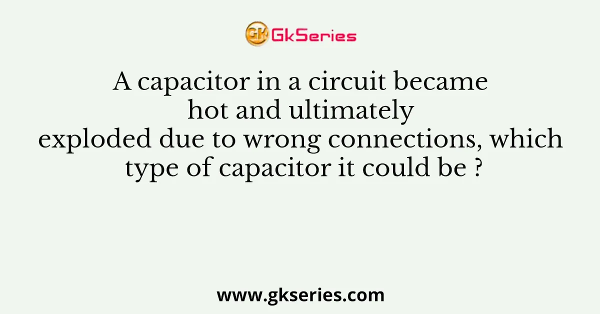 A capacitor in a circuit became hot and ultimately exploded due to wrong connections, which type of capacitor it could be ?