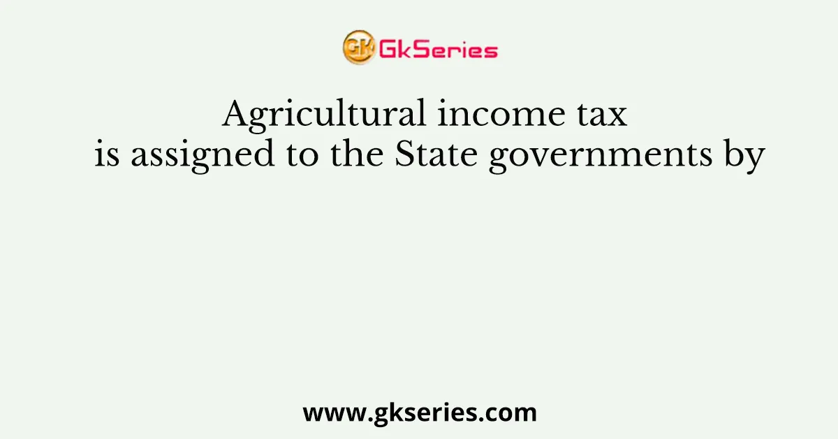 Agricultural income tax is assigned to the State governments by