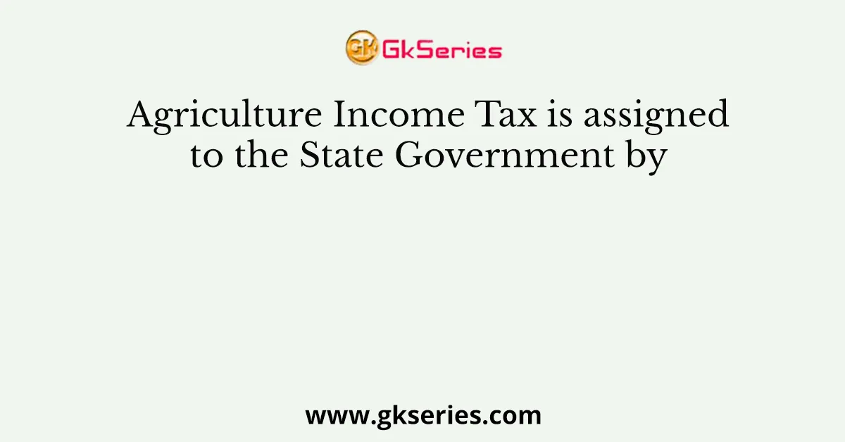 Agriculture Income Tax is assigned to the State Government by