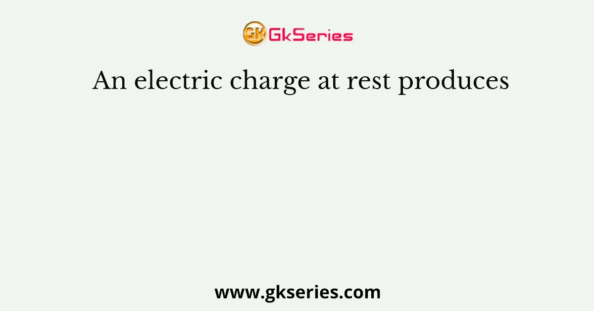An electric charge at rest produces
