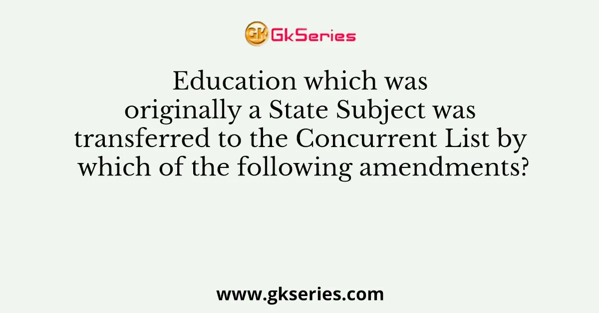 Education which was originally a State Subject was transferred to the Concurrent List by which of the following amendments?