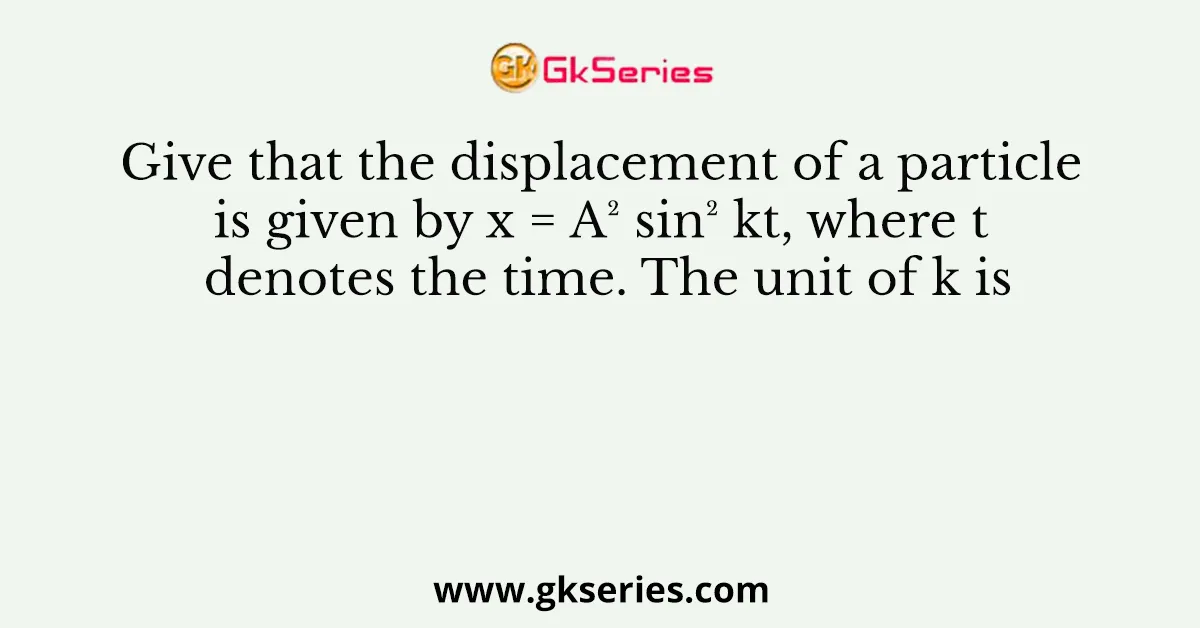 Give that the displacement of a particle is given by x = A² sin² kt, where t denotes the time. The unit of k is