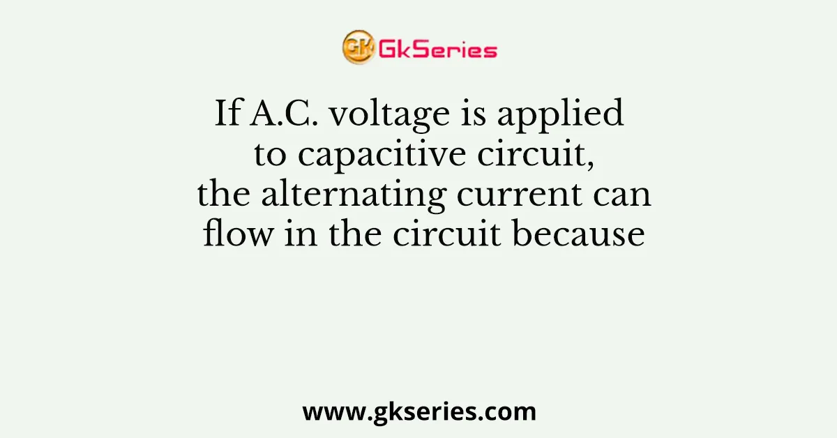 If A.C. voltage is applied to capacitive circuit, the alternating current can flow in the circuit because