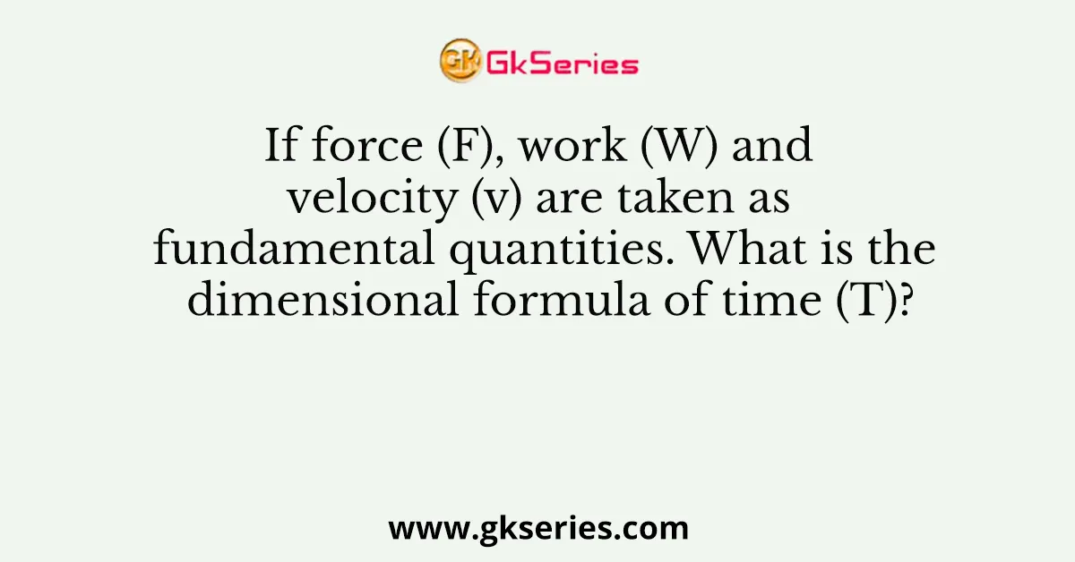 If force (F), work (W) and velocity (v) are taken as fundamental quantities. What is the dimensional formula of time (T)?