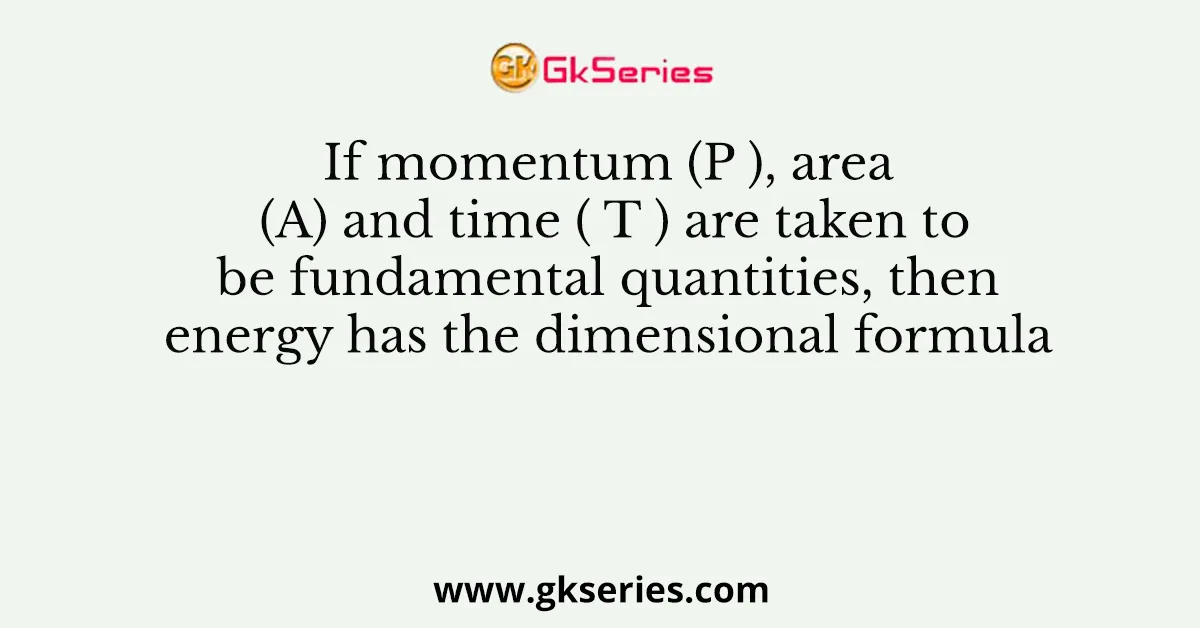 If momentum (P ), area (A) and time ( T ) are taken to be fundamental quantities, then energy has the dimensional formula