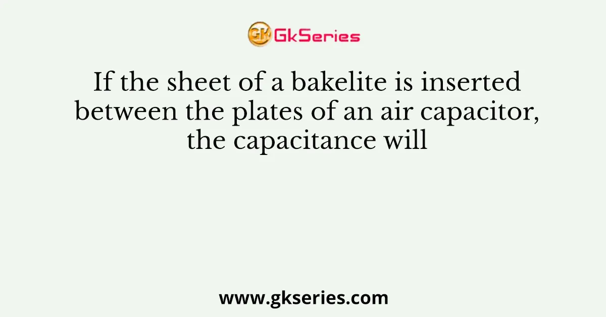 If the sheet of a bakelite is inserted between the plates of an air capacitor, the capacitance will