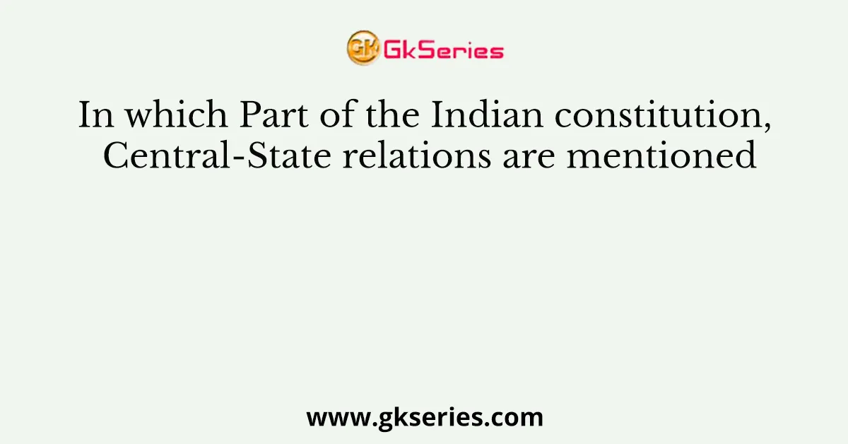 In which Part of the Indian constitution, Central-State relations are mentioned