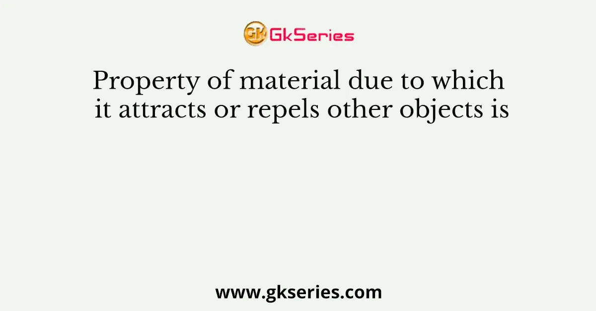 Property of material due to which it attracts or repels other objects is