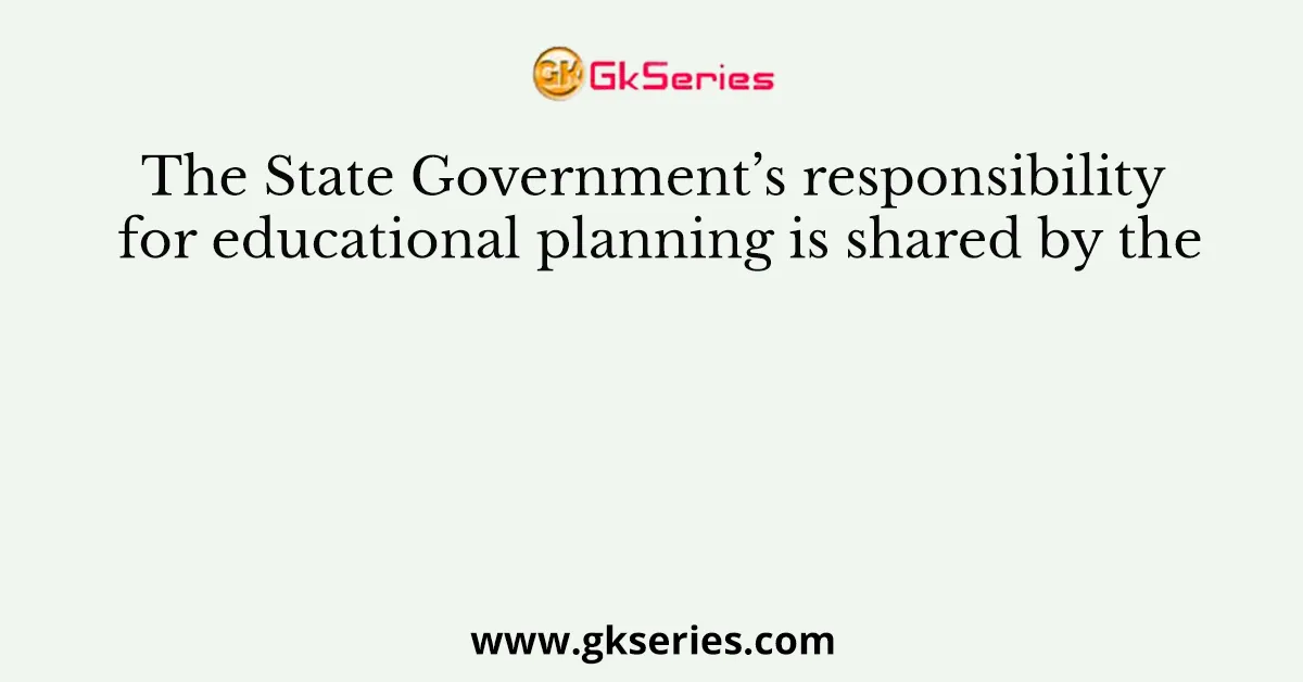 The State Government’s responsibility for educational planning is shared by the