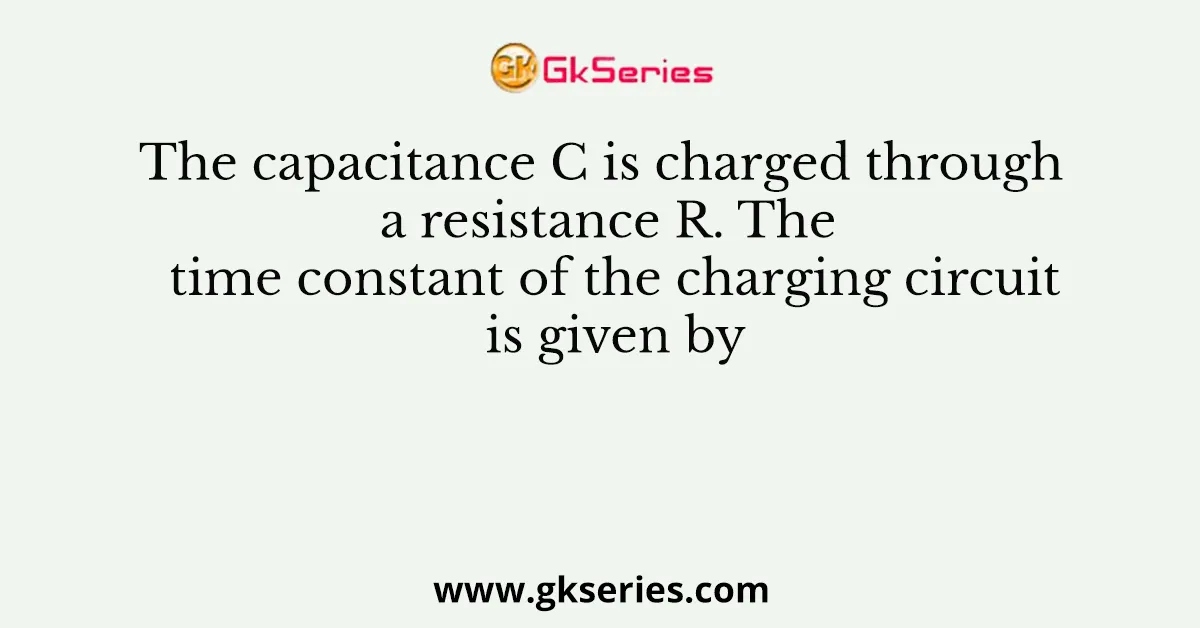 The capacitance C is charged through a resistance R. The time constant of the charging circuit is given by