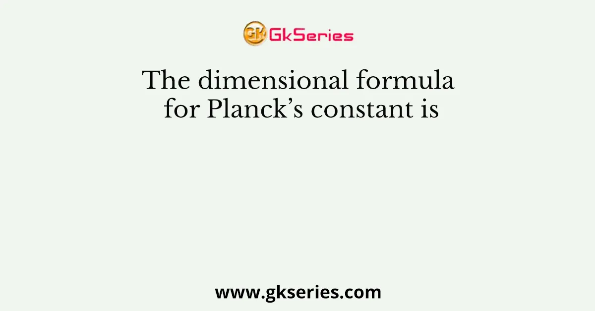 The dimensional formula for Planck’s constant is