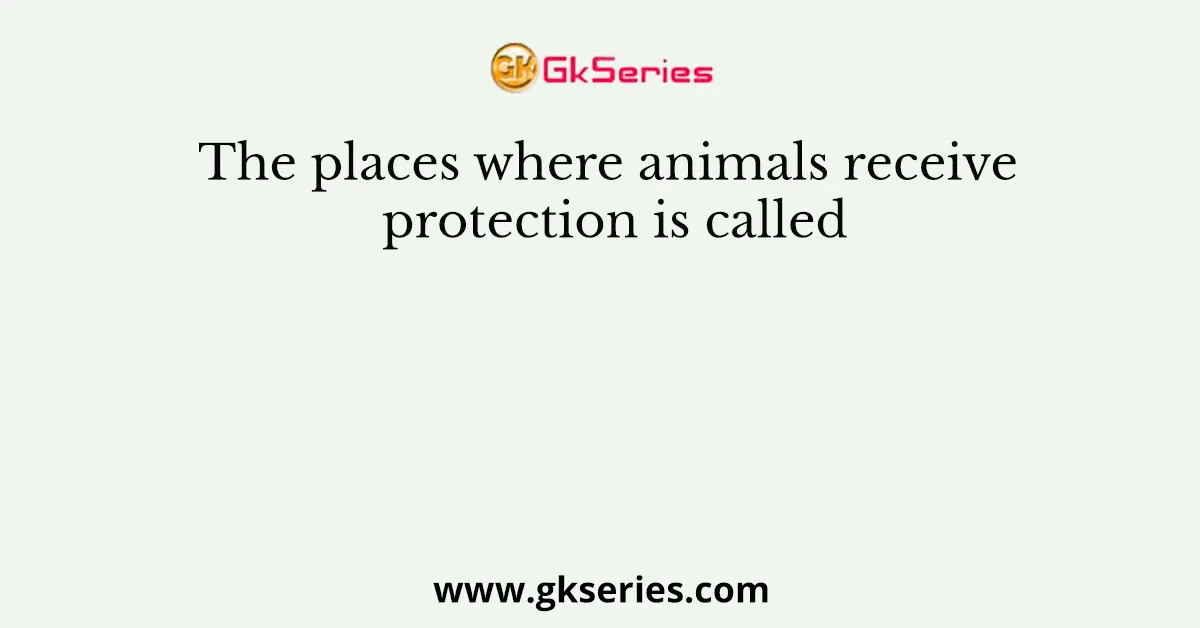 The places where animals receive protection is called